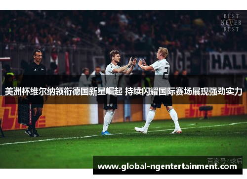美洲杯维尔纳领衔德国新星崛起 持续闪耀国际赛场展现强劲实力 美洲杯维尔纳领衔德国新星崛起 持续闪耀国际赛场展现强劲实力