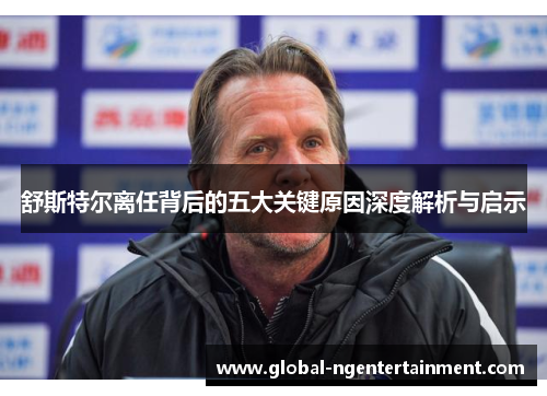 舒斯特尔离任背后的五大关键原因深度解析与启示 舒斯特尔离任背后的五大关键原因深度解析与启示