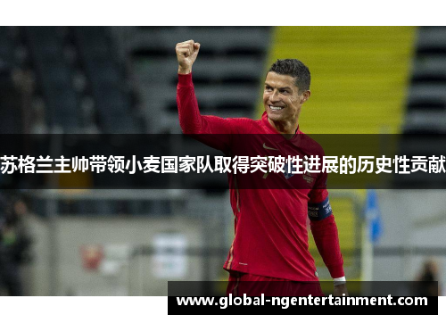苏格兰主帅带领小麦国家队取得突破性进展的历史性贡献 苏格兰主帅带领小麦国家队取得突破性进展的历史性贡献