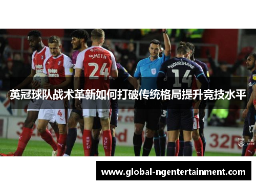 英冠球队战术革新如何打破传统格局提升竞技水平 英冠球队战术革新如何打破传统格局提升竞技水平