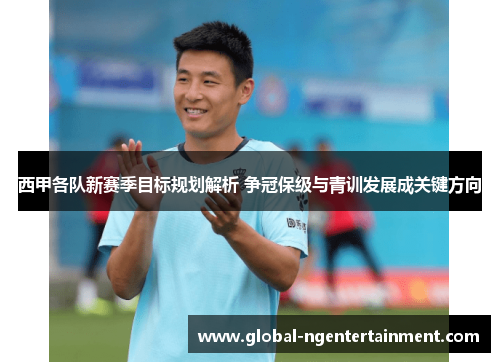 西甲各队新赛季目标规划解析 争冠保级与青训发展成关键方向 西甲各队新赛季目标规划解析 争冠保级与青训发展成关键方向