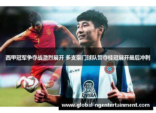 西甲冠军争夺战激烈展开 多支豪门球队誓夺桂冠展开最后冲刺 西甲冠军争夺战激烈展开 多支豪门球队誓夺桂冠展开最后冲刺