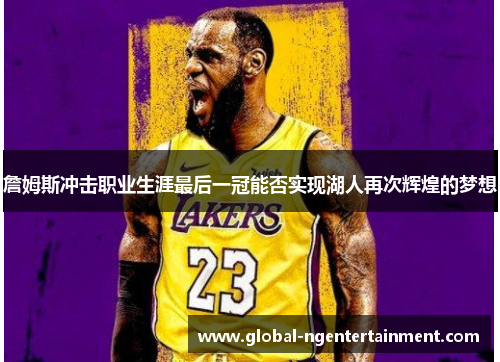 詹姆斯冲击职业生涯最后一冠能否实现湖人再次辉煌的梦想