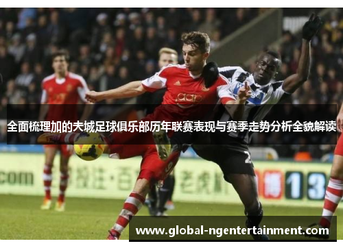 全面梳理加的夫城足球俱乐部历年联赛表现与赛季走势分析全貌解读