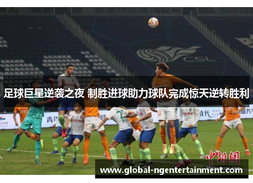 足球巨星逆袭之夜 制胜进球助力球队完成惊天逆转胜利 足球巨星逆袭之夜 制胜进球助力球队完成惊天逆转胜利