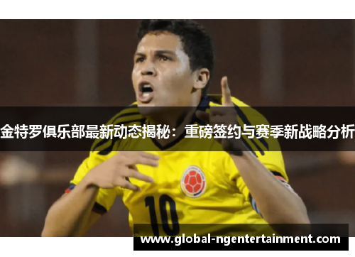 金特罗俱乐部最新动态揭秘:重磅签约与赛季新战略分析 金特罗俱乐部最新动态揭秘:重磅签约与赛季新战略分析