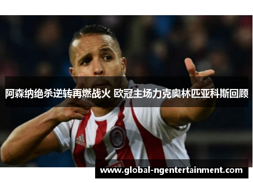 阿森纳绝杀逆转再燃战火 欧冠主场力克奥林匹亚科斯回顾