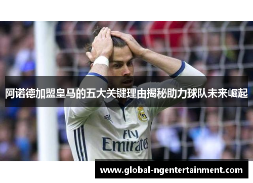 阿诺德加盟皇马的五大关键理由揭秘助力球队未来崛起 阿诺德加盟皇马的五大关键理由揭秘助力球队未来崛起
