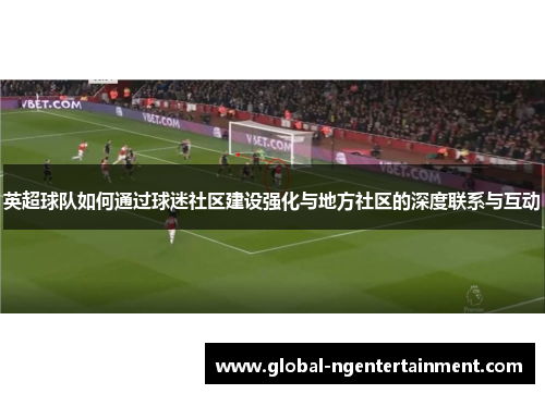 英超球队如何通过球迷社区建设强化与地方社区的深度联系与互动 英超球队如何通过球迷社区建设强化与地方社区的深度联系与互动