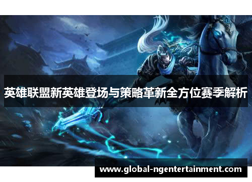 英雄联盟新英雄登场与策略革新全方位赛季解析 英雄联盟新英雄登场与策略革新全方位赛季解析