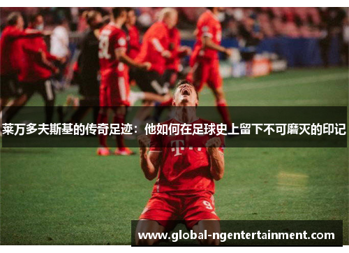 莱万多夫斯基的传奇足迹：他如何在足球史上留下不可磨灭的印记