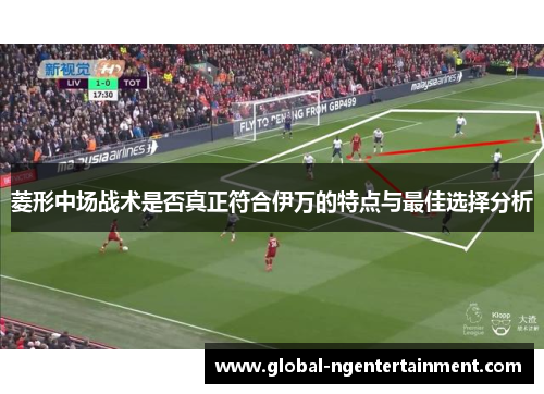 菱形中场战术是否真正符合伊万的特点与最佳选择分析 菱形中场战术是否真正符合伊万的特点与最佳选择分析