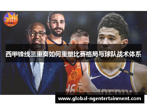 西甲锋线三重奏如何重塑比赛格局与球队战术体系