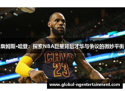 詹姆斯·哈登：探索NBA巨星背后才华与争议的微妙平衡