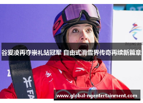 谷爱凌再夺崇礼站冠军 自由式滑雪界传奇再续新篇章