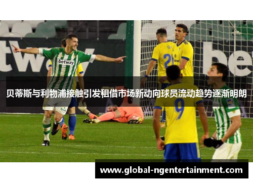 贝蒂斯与利物浦接触引发租借市场新动向球员流动趋势逐渐明朗