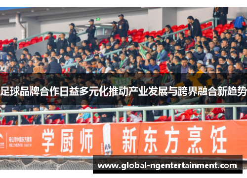 足球品牌合作日益多元化推动产业发展与跨界融合新趋势