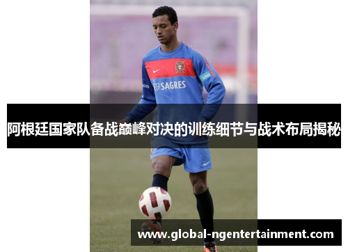 阿根廷国家队备战巅峰对决的训练细节与战术布局揭秘