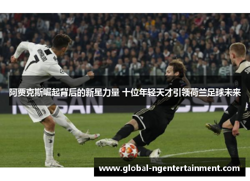 阿贾克斯崛起背后的新星力量 十位年轻天才引领荷兰足球未来 阿贾克斯崛起背后的新星力量 十位年轻天才引领荷兰足球未来