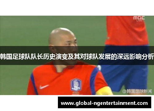 韩国足球队队长历史演变及其对球队发展的深远影响分析