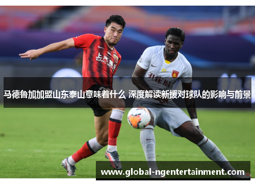 马德鲁加加盟山东泰山意味着什么 深度解读新援对球队的影响与前景 马德鲁加加盟山东泰山意味着什么 深度解读新援对球队的影响与前景