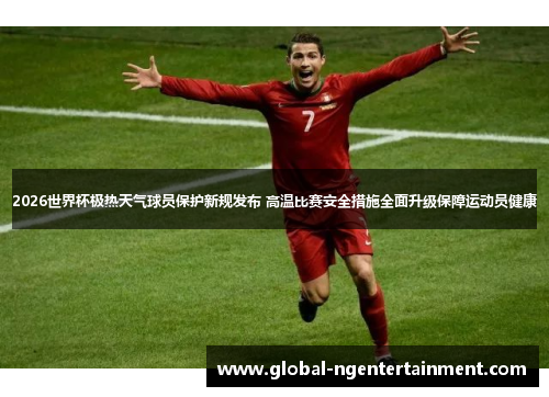 2026世界杯极热天气球员保护新规发布 高温比赛安全措施全面升级保障运动员健康 2026世界杯极热天气球员保护新规发布 高温比赛安全措施全面升级保障运动员健康