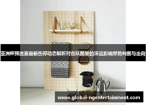 亚洲杯预选赛最新伤停动态解析对各队前景的深远影响形势判断与走向