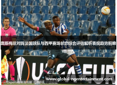 奥斯梅恩对阵法国球队与西甲赛场状态综合评估解析表现趋势前瞻