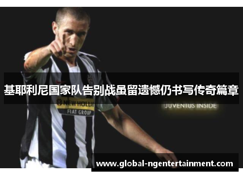 基耶利尼国家队告别战虽留遗憾仍书写传奇篇章 基耶利尼国家队告别战虽留遗憾仍书写传奇篇章